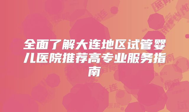 全面了解大连地区试管婴儿医院推荐高专业服务指南