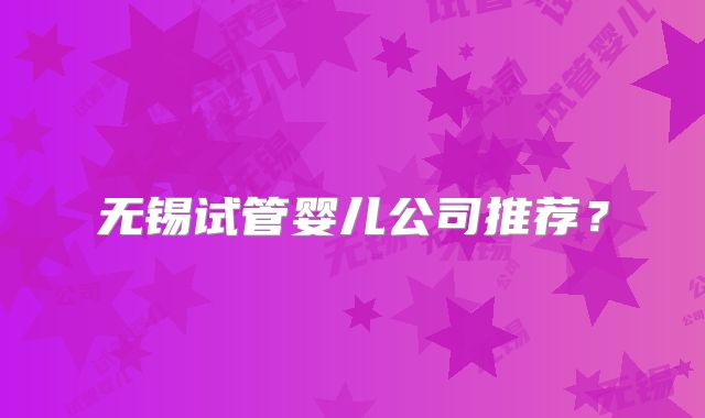 无锡试管婴儿公司推荐?