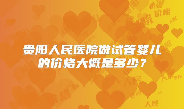 贵阳人民医院做试管婴儿的价格大概是多少？