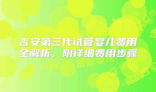 吉安第三代试管婴儿费用全解析,附详细费用步骤