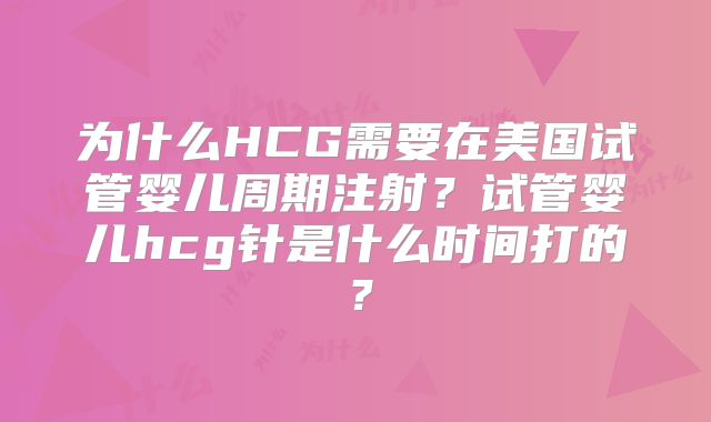 为什么HCG需要在美国试管婴儿周期注射？试管婴儿hcg针是什么时间打的？