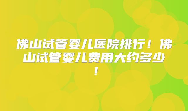 佛山试管婴儿医院排行!佛山试管婴儿费用大约多少!