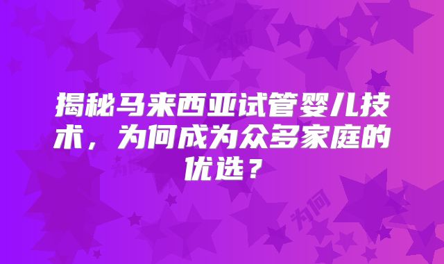 揭秘马来西亚试管婴儿技术，为何成为众多家庭的优选？
