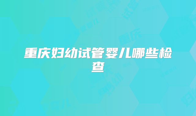 重庆妇幼试管婴儿哪些检查