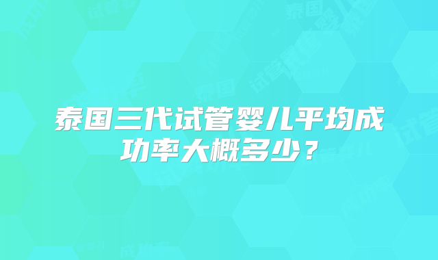 泰国三代试管婴儿平均成功率大概多少?