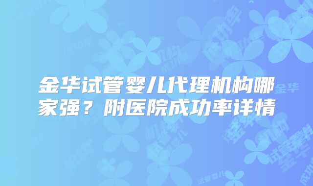 金华试管婴儿代理机构哪家强?附医院成功率详情