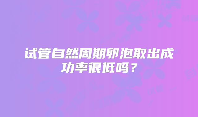 试管自然周期卵泡取出成功率很低吗?