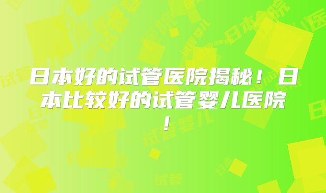 日本好的试管医院揭秘！日本比较好的试管婴儿医院！