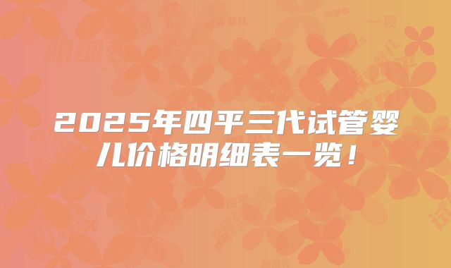 2025年四平三代试管婴儿价格明细表一览!