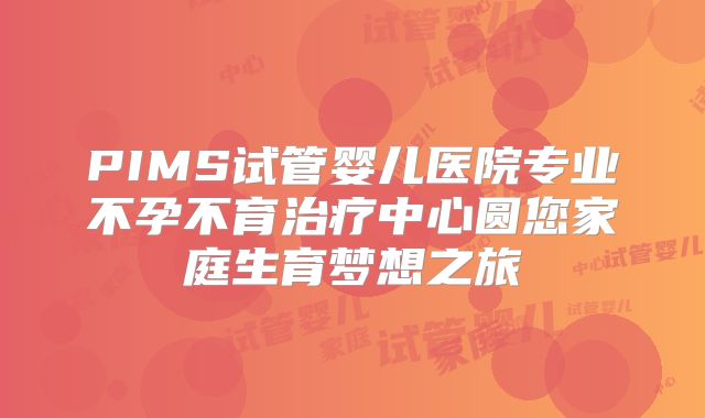 PIMS试管婴儿医院专业不孕不育治疗中心圆您家庭生育梦想之旅