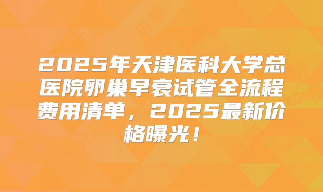 2025年天津医科大学总医院卵巢早衰试管全流程费用清单，2025最新价格曝光！