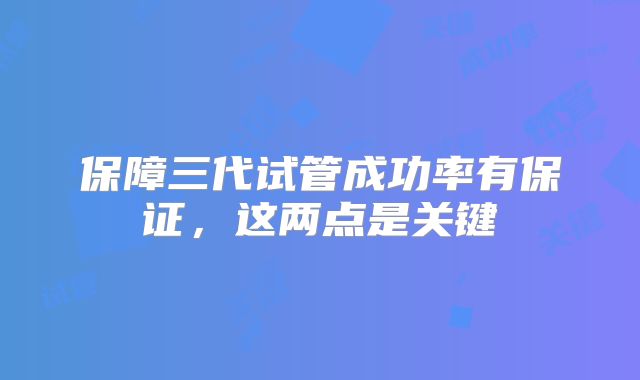 保障三代试管成功率有保证，这两点是关键