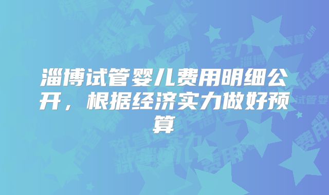 淄博试管婴儿费用明细公开,根据经济实力做好预算