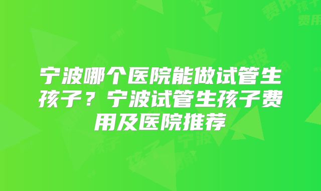 宁波哪个医院能做试管生孩子?宁波试管生孩子费用及医院推荐