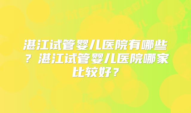 湛江试管婴儿医院有哪些?湛江试管婴儿医院哪家比较好?