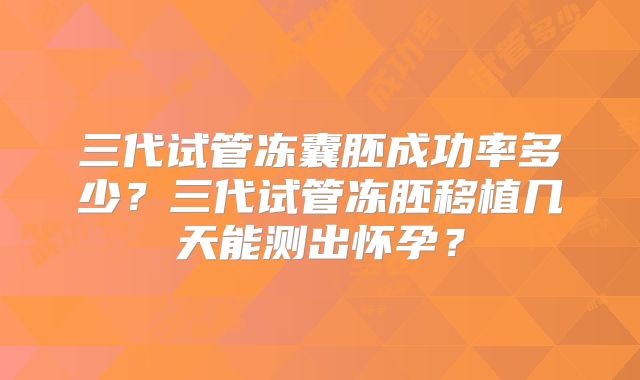 三代试管冻囊胚成功率多少?三代试管冻胚移植几天能测出怀孕?