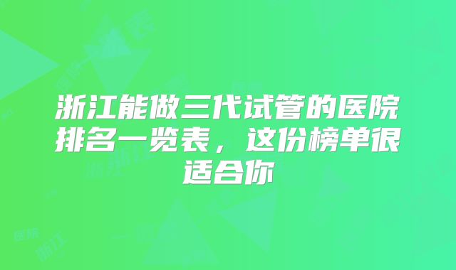 浙江能做三代试管的医院排名一览表，这份榜单很适合你