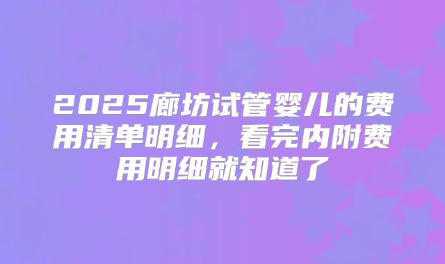 2025廊坊试管婴儿的费用清单明细，看完内附费用明细就知道了