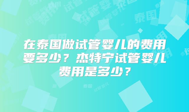 在泰国做试管婴儿的费用要多少?杰特宁试管婴儿费用是多少?