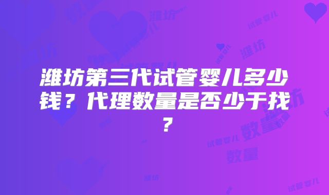 潍坊第三代试管婴儿多少钱?代理数量是否少于找?