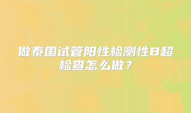 做泰国试管阳性检测性B超检查怎么做？