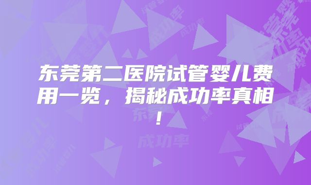东莞第二医院试管婴儿费用一览,揭秘成功率真相!