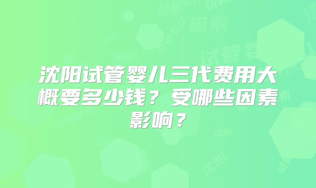 沈阳试管婴儿三代费用大概要多少钱?受哪些因素影响?