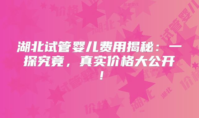 湖北试管婴儿费用揭秘:一探究竟,真实价格大公开!