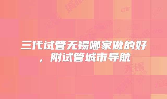 三代试管无锡哪家做的好,附试管城市导航
