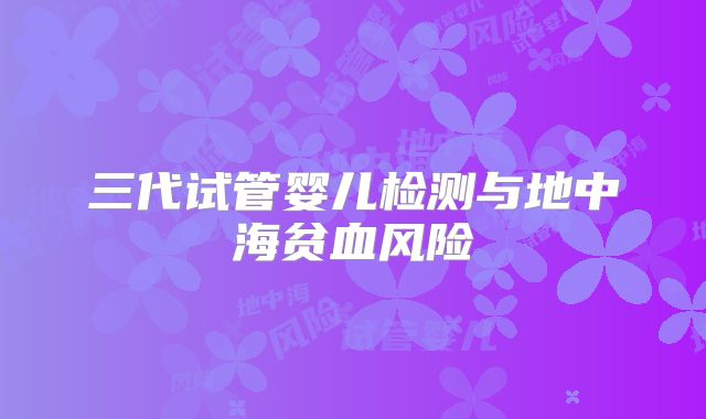 三代试管婴儿检测与地中海贫血风险