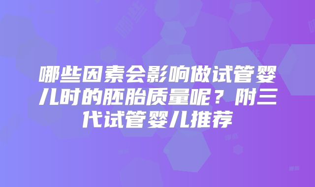 哪些因素会影响做试管婴儿时的胚胎质量呢?附三代试管婴儿推荐
