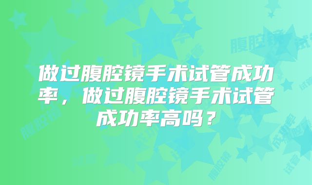 做过腹腔镜手术试管成功率,做过腹腔镜手术试管成功率高吗?
