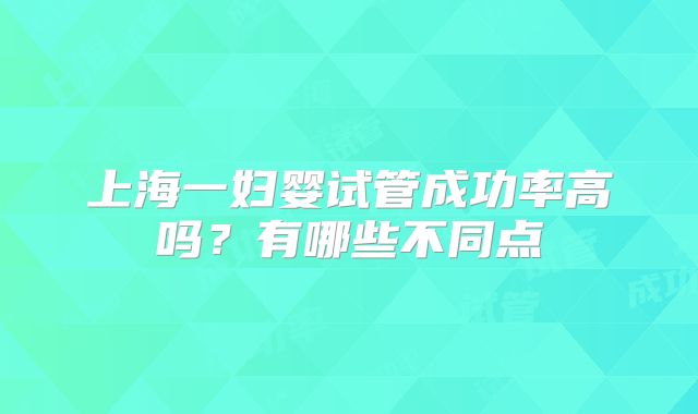 上海一妇婴试管成功率高吗?有哪些不同点