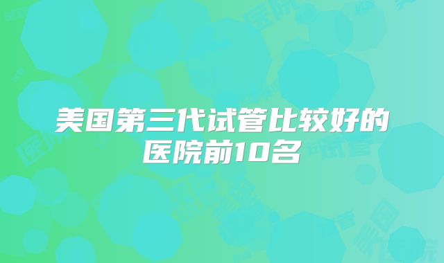 美国第三代试管比较好的医院前10名