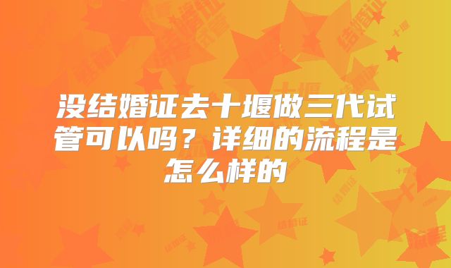没结婚证去十堰做三代试管可以吗?详细的流程是怎么样的