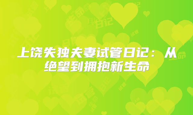 上饶失独夫妻试管日记:从绝望到拥抱新生命