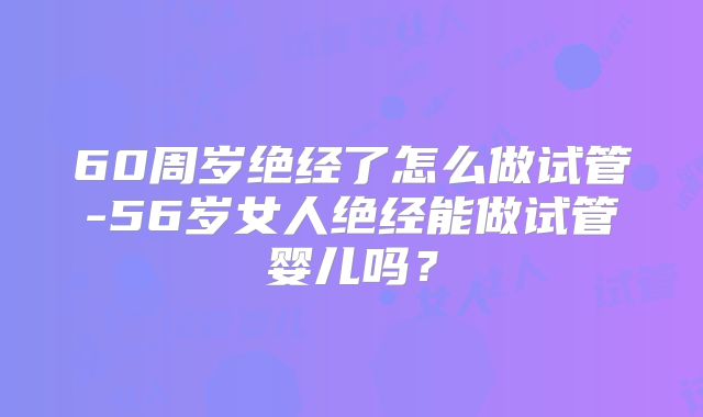 60周岁绝经了怎么做试管-56岁女人绝经能做试管婴儿吗？