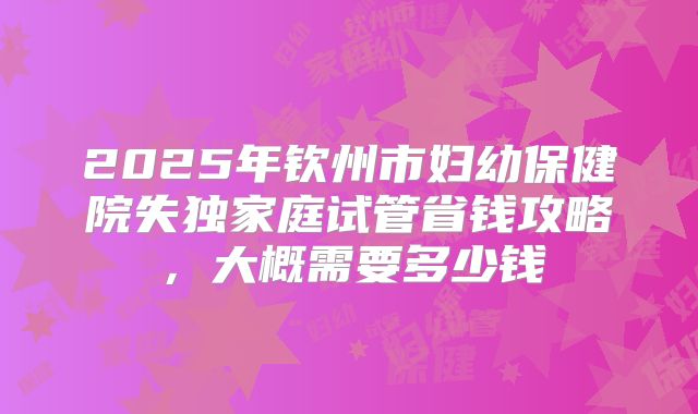 2025年钦州市妇幼保健院失独家庭试管省钱攻略,大概需要多少钱