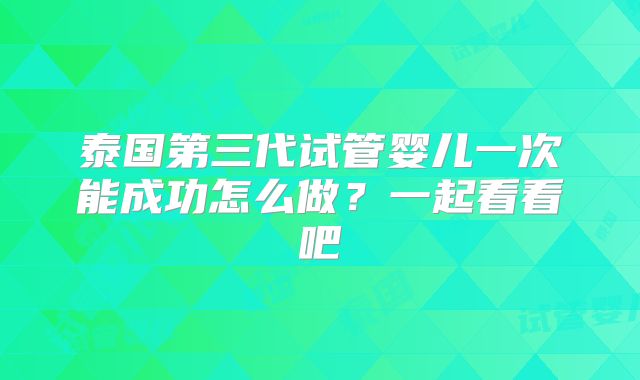 泰国第三代试管婴儿一次能成功怎么做？一起看看吧