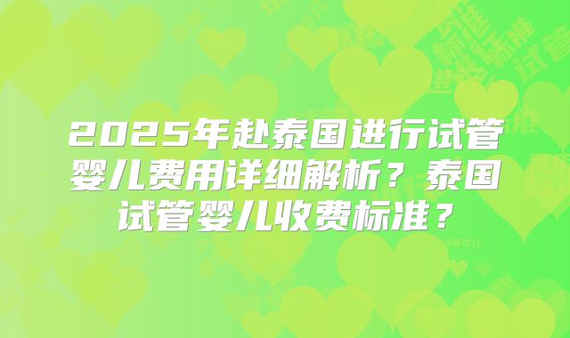 2025年赴泰国进行试管婴儿费用详细解析?泰国试管婴儿收费标准?