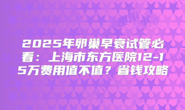 2025年卵巢早衰试管必看:上海市东方医院12-15万费用值不值?省钱攻略