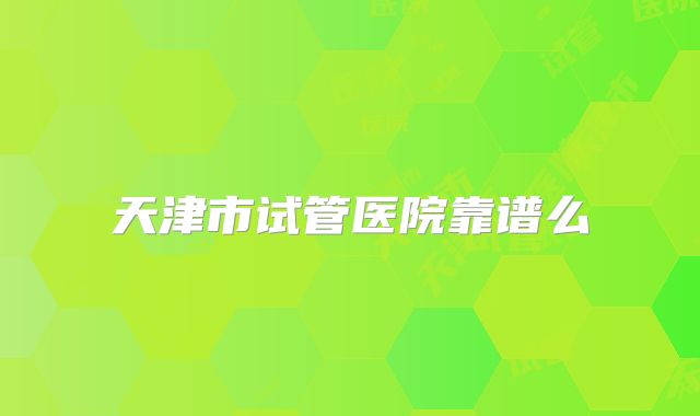 天津市试管医院靠谱么