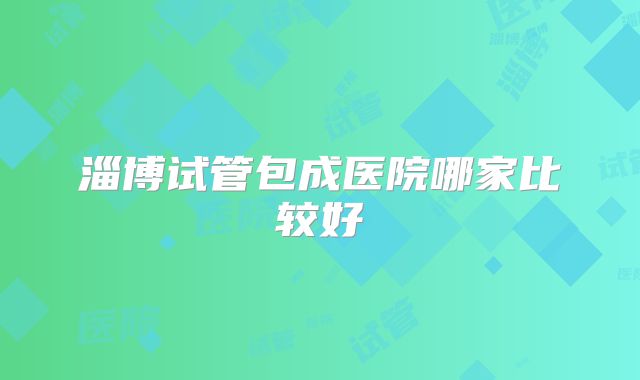 淄博试管包成医院哪家比较好
