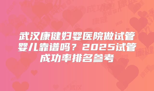 武汉康健妇婴医院做试管婴儿靠谱吗？2025试管成功率排名参考