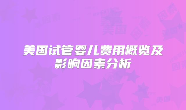 美国试管婴儿费用概览及影响因素分析