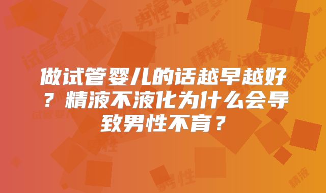做试管婴儿的话越早越好?精液不液化为什么会导致男性不育?