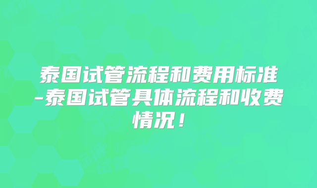 泰国试管流程和费用标准-泰国试管具体流程和收费情况!