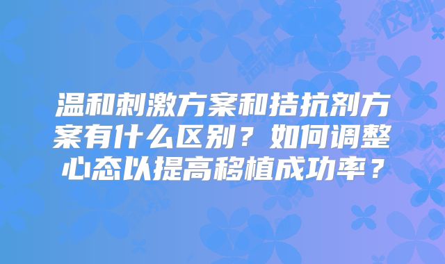 温和刺激方案和拮抗剂方案有什么区别?如何调整心态以提高移植成功率?