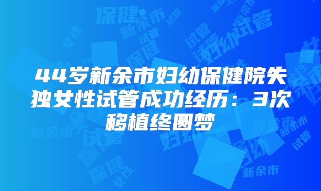 44岁新余市妇幼保健院失独女性试管成功经历：3次移植终圆梦