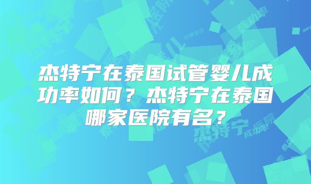 杰特宁在泰国试管婴儿成功率如何？杰特宁在泰国哪家医院有名？